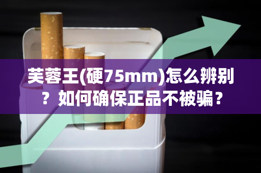 芙蓉王(硬75mm)怎么辨别？如何确保正品不被骗？